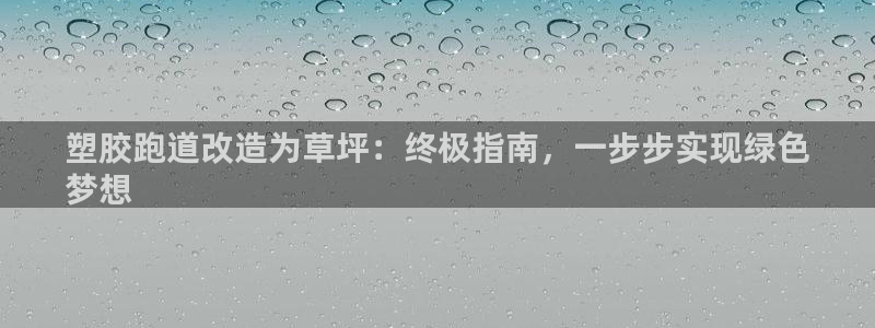 尊龙凯时是赌博嘛：塑胶跑道改造为草坪：终极指南，一步步实现绿色
梦想