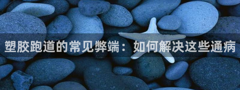 尊龙凯时人生就是搏客户：塑胶跑道的常见弊端：如何解决