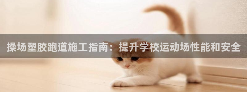 尊龙z6.con：操场塑胶跑道施工指南：提升学校运动场性能和安全