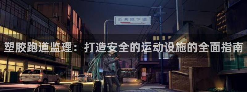 尊龙凯时城游戏官网：塑胶跑道监理：打造安全的运动设施的全面指南