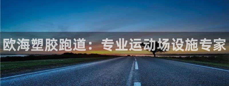 尊龙集团官网：欧海塑胶跑道：专业运动场设施专家