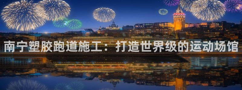尊龙凯时注册：南宁塑胶跑道施工：打造世界级的运动场馆