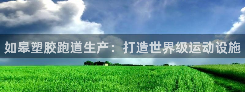 下载凯时AG旗舰厅首页：如皋塑胶跑道生产：打造世界级