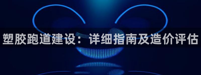 尊龙凯时集团：塑胶跑道建设：详细指南及造价评估