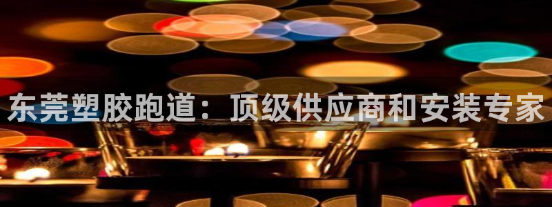 尊龙eight is enough：东莞塑胶跑道：顶