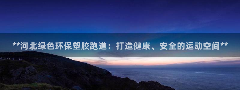 凯时登录：**河北绿色环保塑胶跑道：打造健康、安全的运动空间**
