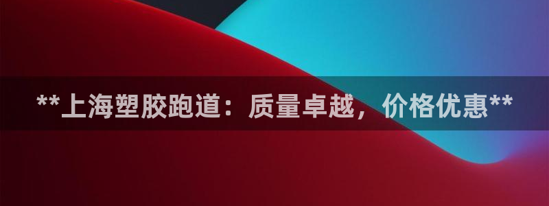 尊龙集团官网：**上海塑胶跑道：质量卓越，价格优惠*