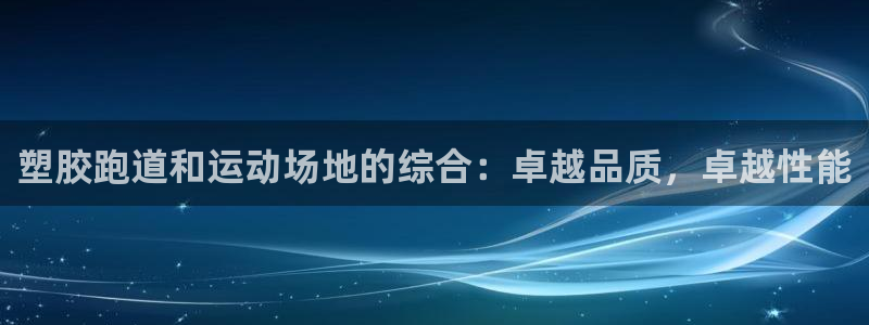 尊龙现金一下指导AG发财网：塑胶跑道和运动场地的综合：卓越品质，卓越性能