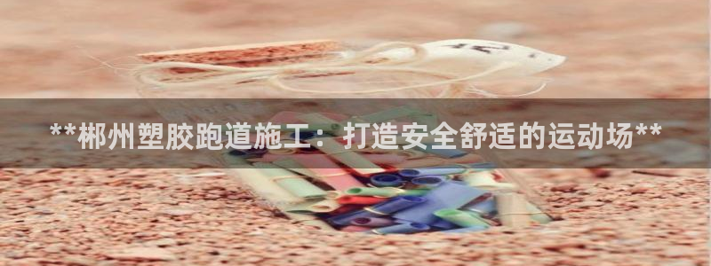 尊龙人生就是博官：**郴州塑胶跑道施工：打造安全舒适的运动场