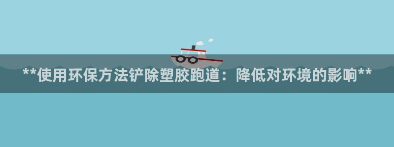 尊龙凯时人生就是搏平台：**使用环保方法铲除塑胶跑道：降低对