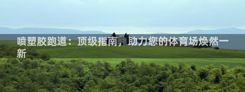 尊龙现金娱乐 下载：喷塑胶跑道：顶级指南，助力您的体育场焕然一
新