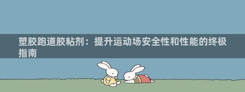 尊龙app|首选agdaohang：塑胶跑道胶粘剂：提升运动场安全性和性能的终极
指南