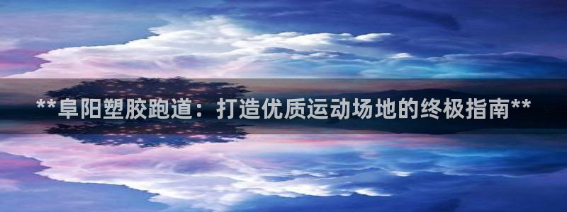 尊龙凯时百万奖池：**阜阳塑胶跑道：打造优质运动场地的终极指南**