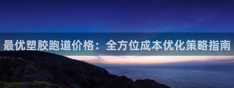 凯时登录平台去AG发财网：最优塑胶跑道价格：全方位成本优化策略指南