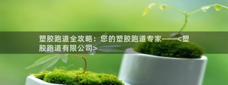 尊龙人生就是博网站：塑胶跑道全攻略：您的塑胶跑道专家——<塑
胶跑道有限公司>