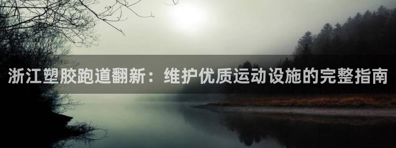 尊龙凯时网站赌愽是真的吗：浙江塑胶跑道翻新：维护优质运动设施的完整指南
