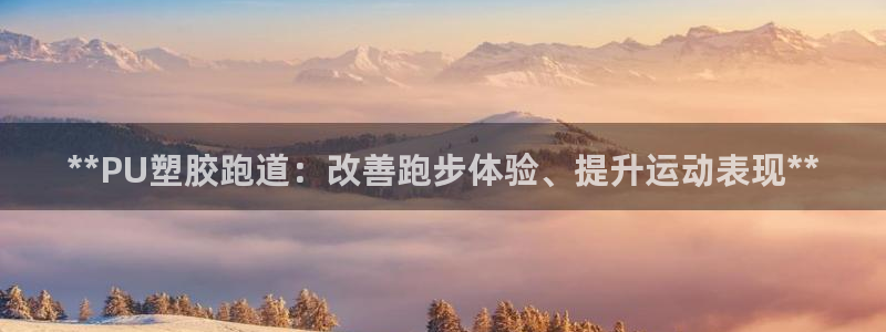 凯时国际平台有人赢吗：**PU塑胶跑道：改善跑步体验