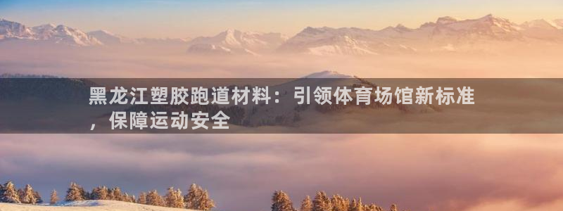 尊龙凯时不朽情缘：黑龙江塑胶跑道材料：引领体育场馆新
