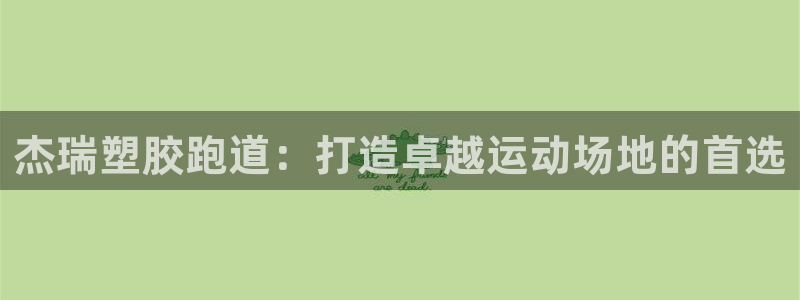 尊龙凯时z6官网：杰瑞塑胶跑道：打造卓越运动场地的首选