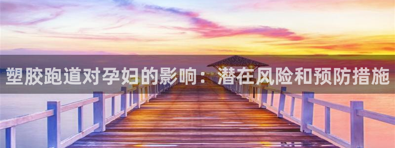 凯时ag旗舰厅网址是什么：塑胶跑道对孕妇的影响：潜在风险和预防措施