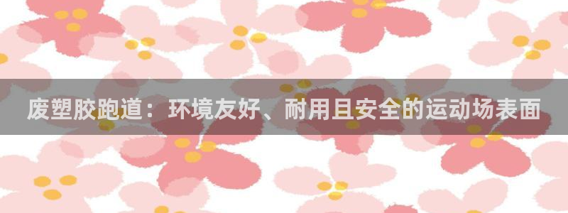 尊龙凯时赞助：废塑胶跑道：环境友好、耐用且安全的运动场表面

