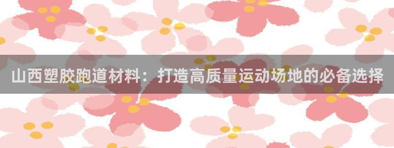 尊龙网站注册站注册：山西塑胶跑道材料：打造高质量运动