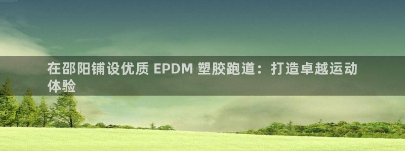 尊龙凯时代理能提出来不：在邵阳铺设优质 EPDM 塑