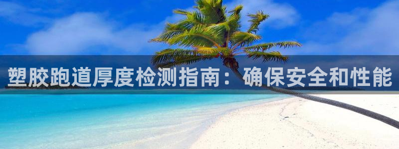 尊龙凯时防屏蔽网址：塑胶跑道厚度检测指南：确保安全和