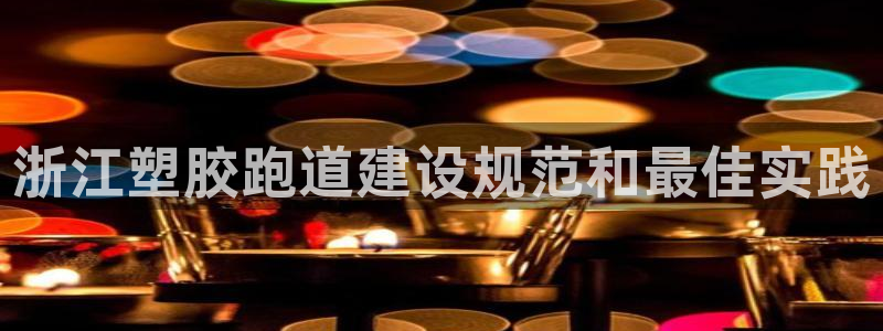 尊龙凯时z6官网：浙江塑胶跑道建设规范和最佳实践
