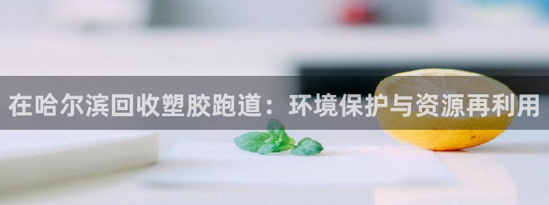 尊龙体育怎么样：在哈尔滨回收塑胶跑道：环境保护与资源