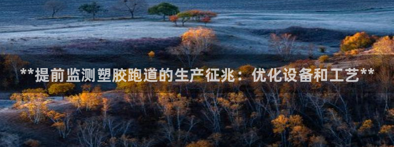 尊龙凯时的企业文化：**提前监测塑胶跑道的生产征兆：