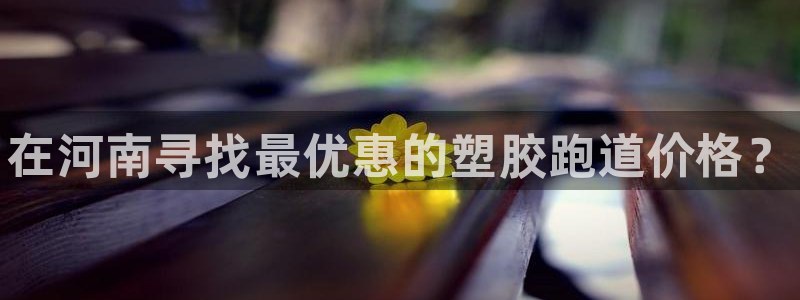 尊龙凯时国际：在河南寻找最优惠的塑胶跑道价格？