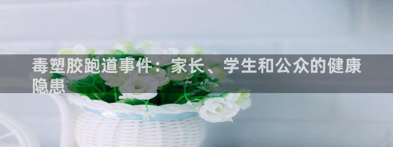 尊龙d88手机版下载：毒塑胶跑道事件：家长、学生和公众的健康