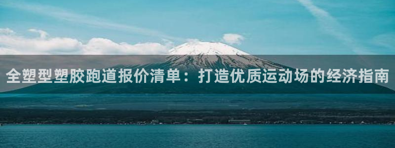 尊龙凯时返现：全塑型塑胶跑道报价清单：打造优质运动场的经济指