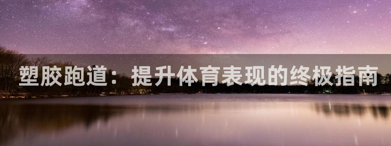 尊龙凯时网娱乐最新版： 塑胶跑道：提升体育表现的终极指南